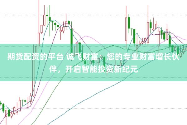 期货配资的平台 诚飞财富：您的专业财富增长伙伴，开启智能投资新纪元