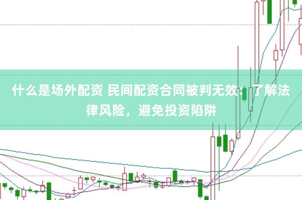 什么是场外配资 民间配资合同被判无效：了解法律风险，避免投资陷阱