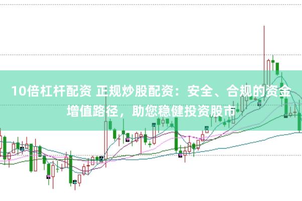 10倍杠杆配资 正规炒股配资：安全、合规的资金增值路径，助您稳健投资股市