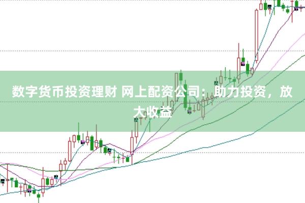 数字货币投资理财 网上配资公司：助力投资，放大收益