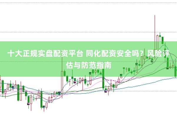 十大正规实盘配资平台 同化配资安全吗？风险评估与防范指南