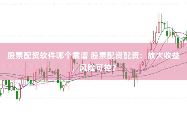 股票配资软件哪个靠谱 股票配资配资：放大收益，风险可控？