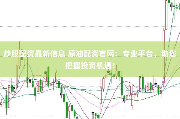 炒股配资最新信息 原油配资官网：专业平台，助您把握投资机遇！