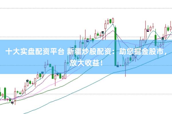 十大实盘配资平台 新疆炒股配资：助您掘金股市，放大收益！
