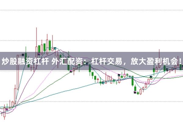 炒股融资杠杆 外汇配资：杠杆交易，放大盈利机会！