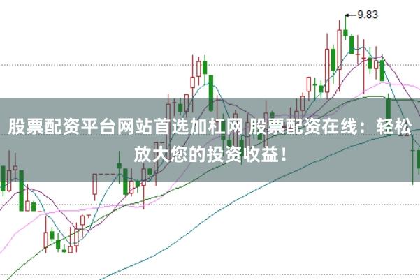 股票配资平台网站首选加杠网 股票配资在线：轻松放大您的投资收益！