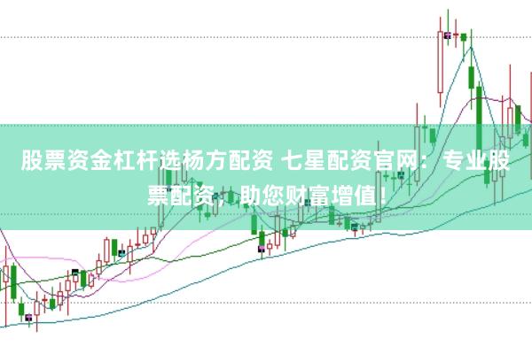 股票资金杠杆选杨方配资 七星配资官网：专业股票配资，助您财富增值！