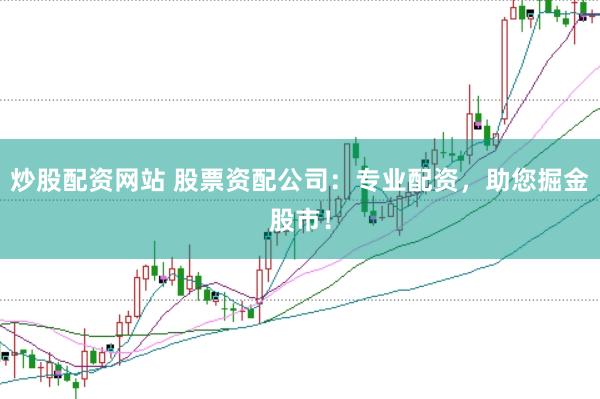 炒股配资网站 股票资配公司：专业配资，助您掘金股市！