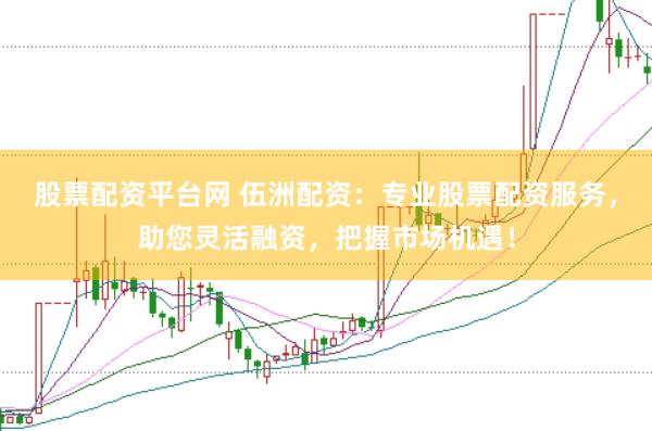股票配资平台网 伍洲配资：专业股票配资服务，助您灵活融资，把握市场机遇！