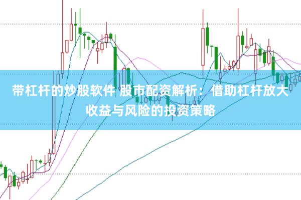 带杠杆的炒股软件 股市配资解析：借助杠杆放大收益与风险的投资策略