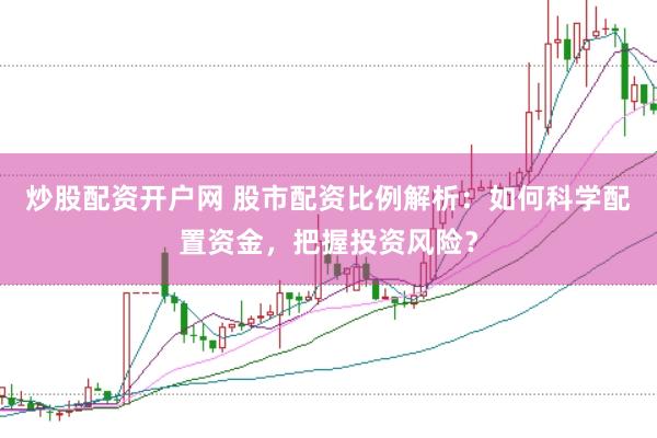 炒股配资开户网 股市配资比例解析：如何科学配置资金，把握投资风险？