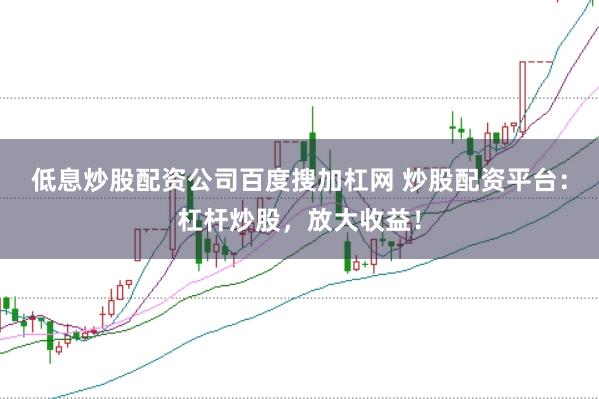 低息炒股配资公司百度搜加杠网 炒股配资平台：杠杆炒股，放大收益！
