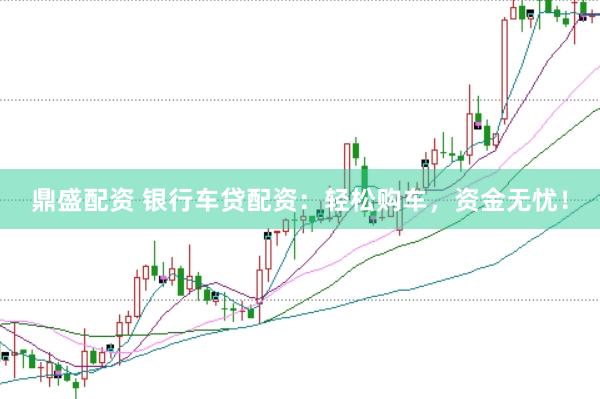 鼎盛配资 银行车贷配资：轻松购车，资金无忧！