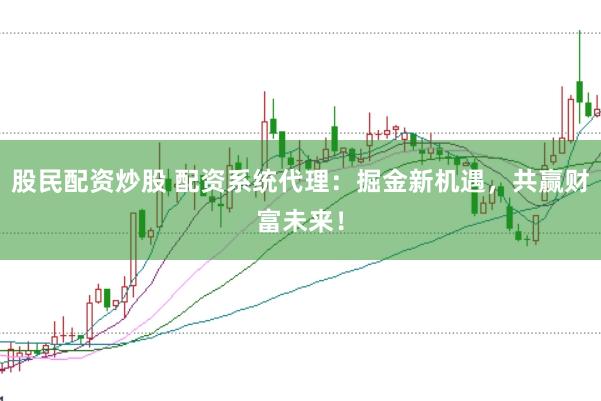 股民配资炒股 配资系统代理：掘金新机遇，共赢财富未来！