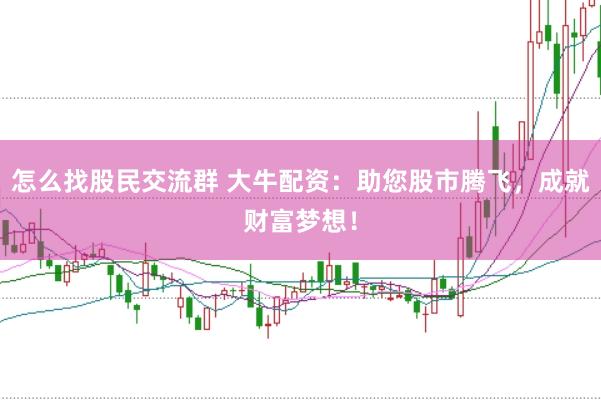 怎么找股民交流群 大牛配资：助您股市腾飞，成就财富梦想！