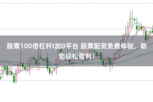 股票100倍杠杆t加0平台 股票配资免费体验，助您轻松盈利！