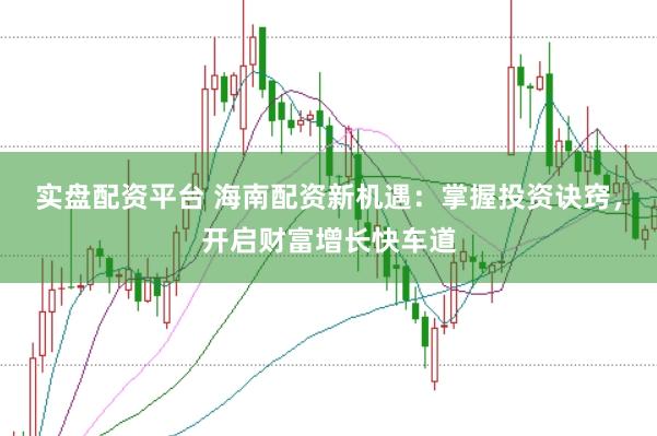 实盘配资平台 海南配资新机遇：掌握投资诀窍，开启财富增长快车道