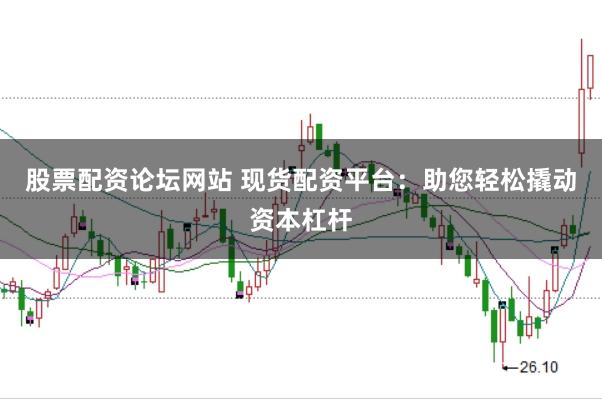 股票配资论坛网站 现货配资平台：助您轻松撬动资本杠杆