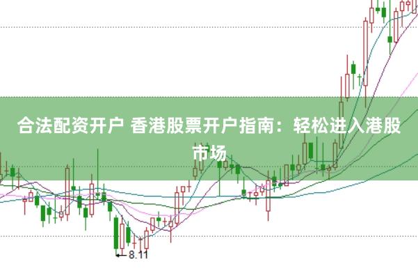 合法配资开户 香港股票开户指南：轻松进入港股市场