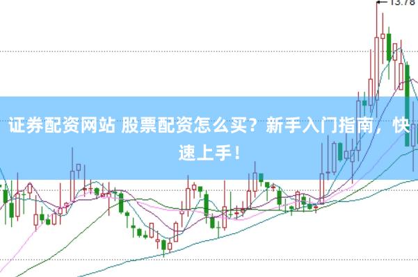 证券配资网站 股票配资怎么买？新手入门指南，快速上手！