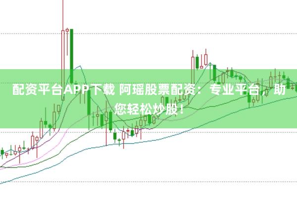 配资平台APP下载 阿瑶股票配资：专业平台，助您轻松炒股！