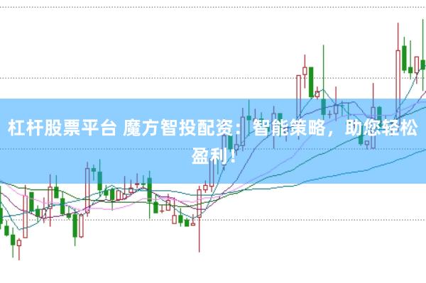 杠杆股票平台 魔方智投配资：智能策略，助您轻松盈利！
