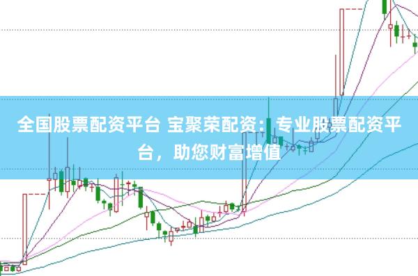 全国股票配资平台 宝聚荣配资：专业股票配资平台，助您财富增值