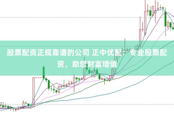 股票配资正规靠谱的公司 正中优配：专业股票配资，助您财富增值