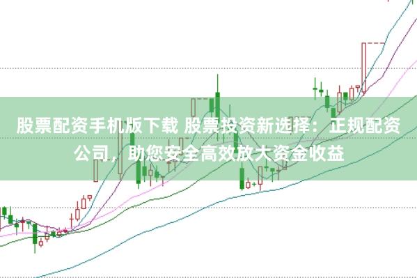 股票配资手机版下载 股票投资新选择：正规配资公司，助您安全高效放大资金收益