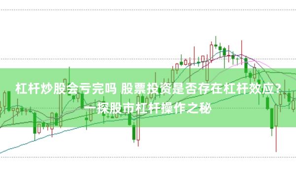 杠杆炒股会亏完吗 股票投资是否存在杠杆效应？一探股市杠杆操作之秘