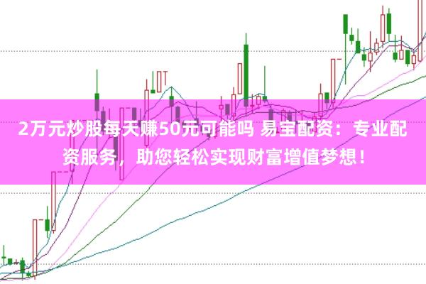2万元炒股每天赚50元可能吗 易宝配资：专业配资服务，助您轻松实现财富增值梦想！
