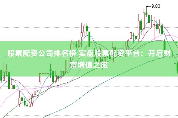 股票配资公司排名榜 实盘股票配资平台：开启财富增值之旅