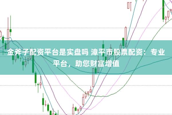 金斧子配资平台是实盘吗 漳平市股票配资:专业平台,助您财富增值