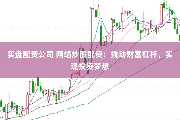 实盘配资公司 网络炒股配资：撬动财富杠杆，实现投资梦想