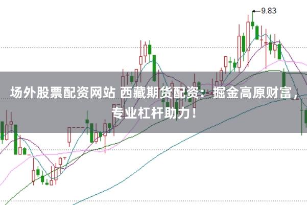 场外股票配资网站 西藏期货配资:掘金高原财富,专业杠杆助力!
