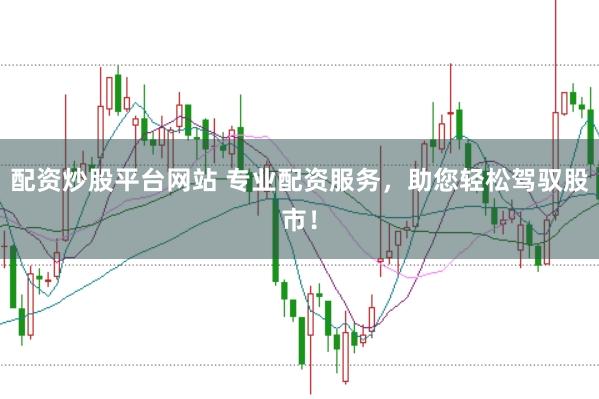 配资炒股平台网站 专业配资服务,助您轻松驾驭股市!