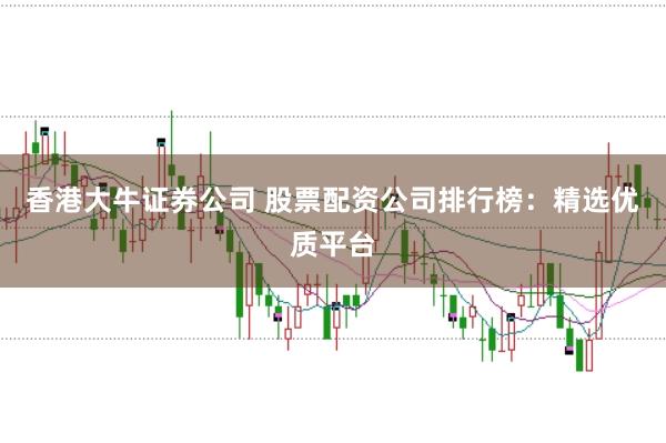 香港大牛证券公司 股票配资公司排行榜:精选优质平台