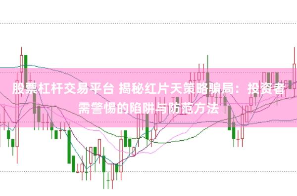 股票杠杆交易平台 揭秘红片天策略骗局:投资者需警惕的陷阱与防范方法