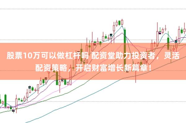 股票10万可以做杠杆吗 配资堂助力投资者，灵活配资策略，开启财富增长新篇章！