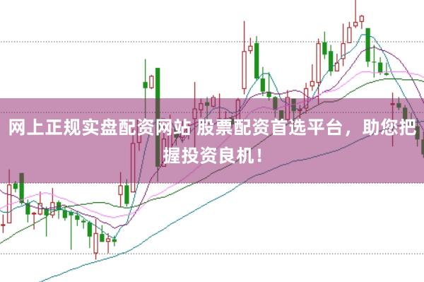 网上正规实盘配资网站 股票配资首选平台,助您把握投资良机!