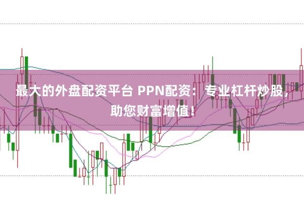 最大的外盘配资平台 PPN配资：专业杠杆炒股，助您财富增值！