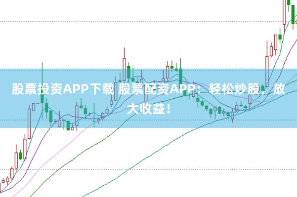 股票投资APP下载 股票配资APP:轻松炒股,放大收益!