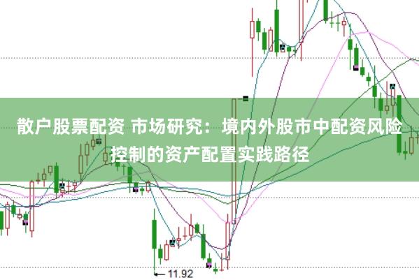 散户股票配资 市场研究:境内外股市中配资风险控制的资产配置实践路径