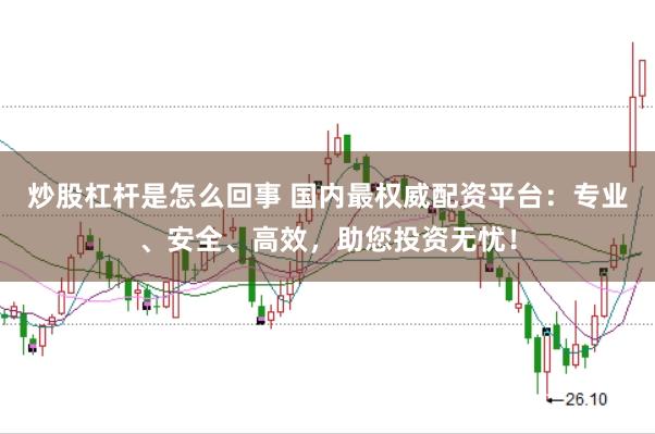 炒股杠杆是怎么回事 国内最权威配资平台:专业、安全、高效,助您投资无忧!
