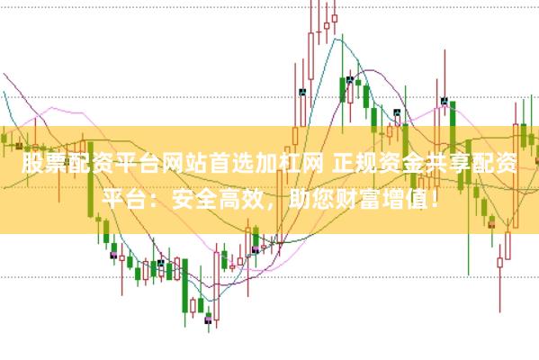 股票配资平台网站首选加杠网 正规资金共享配资平台:安全高效,助您财富增值!