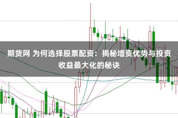 期货网 为何选择股票配资：揭秘增资优势与投资收益最大化的秘诀