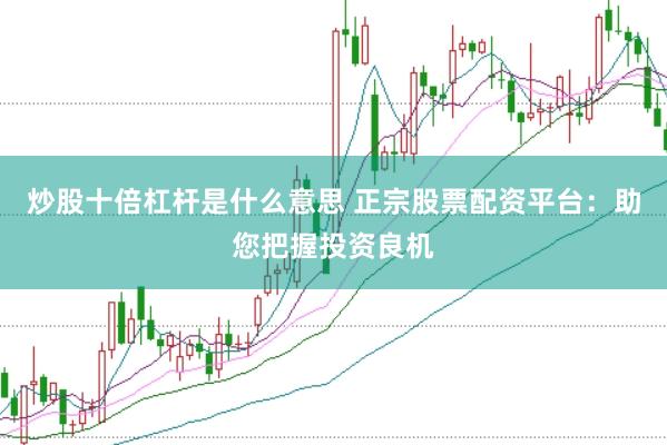 炒股十倍杠杆是什么意思 正宗股票配资平台:助您把握投资良机