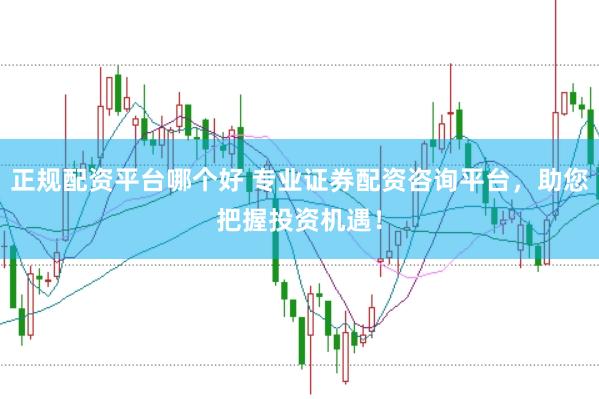 正规配资平台哪个好 专业证券配资咨询平台,助您把握投资机遇!