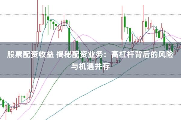 股票配资收益 揭秘配资业务：高杠杆背后的风险与机遇并存