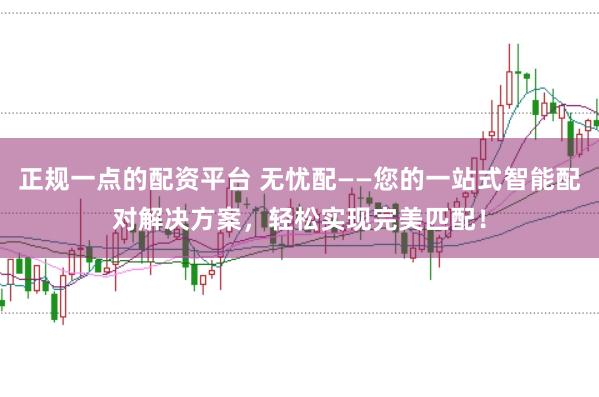 正规一点的配资平台 无忧配——您的一站式智能配对解决方案,轻松实现完美匹配!